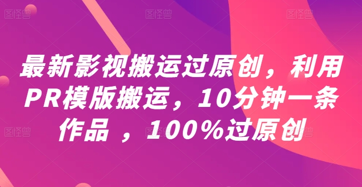 最新影视搬运过原创，利用PR模版搬运，10分钟一条作品 ，100%过原创【教程+PR模板】-精品虚拟资源库