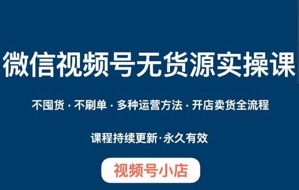 微信视频号小店无货源实操课程，​不囤货·不刷单·多种运营方法·开店卖货全流程-精品虚拟资源库