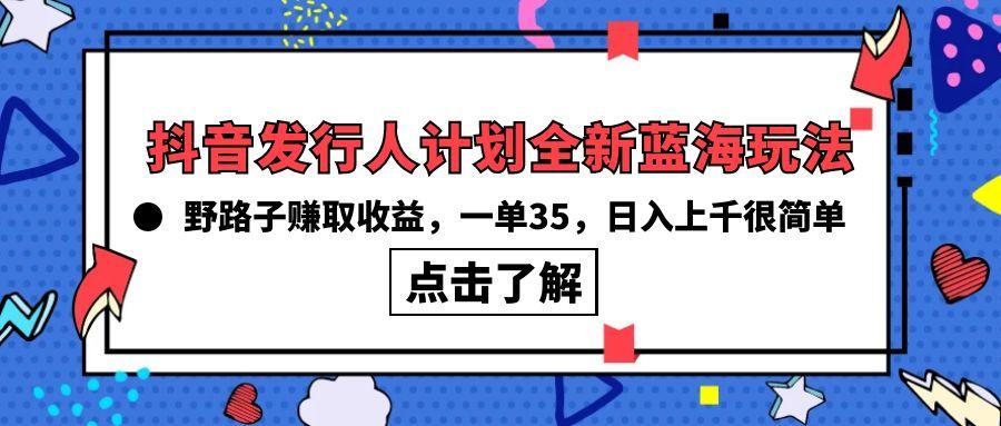 (10067期)抖音发行人计划全新蓝海玩法，野路子赚取收益，一单35，日入上千很简单!-精品虚拟资源库