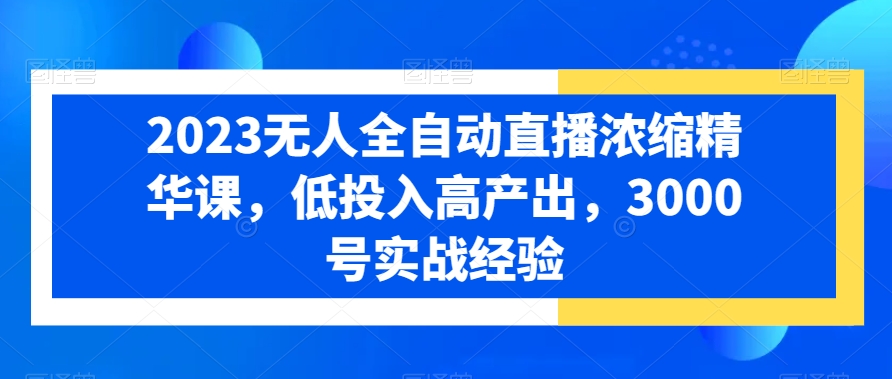2023无人全自动直播浓缩精华课，低投入高产出，3000号实战经验-精品虚拟资源库