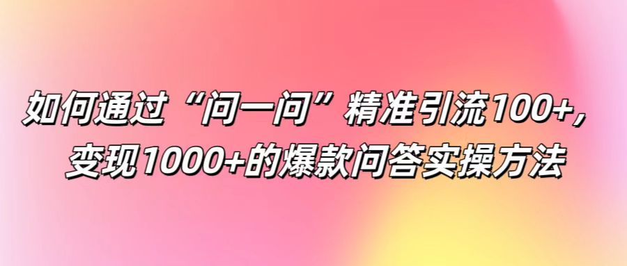 如何通过“问一问”精准引流100+， 变现1000+的爆款问答实操方法-精品虚拟资源库