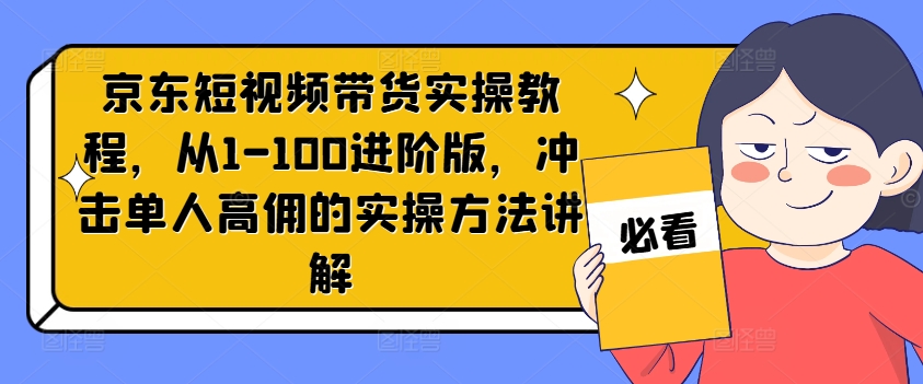 京东短视频带货实操教程，从1-100进阶版，冲击单人高佣的实操方法讲解-精品虚拟资源库