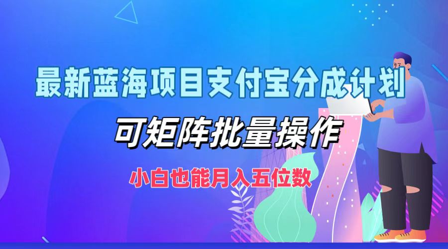 最新蓝海项目支付宝分成计划，可矩阵批量操作，小白也能月入五位数-精品虚拟资源库