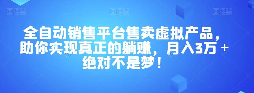 全自动销售平台售卖虚拟产品，助你实现真正的躺赚，月入3万＋绝对不是梦！【揭秘】-精品虚拟资源库