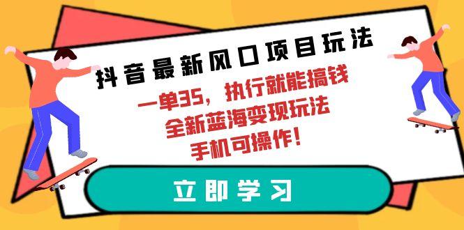 (9948期)抖音最新风口项目玩法，一单35，执行就能搞钱 全新蓝海变现玩法 手机可操作-精品虚拟资源库