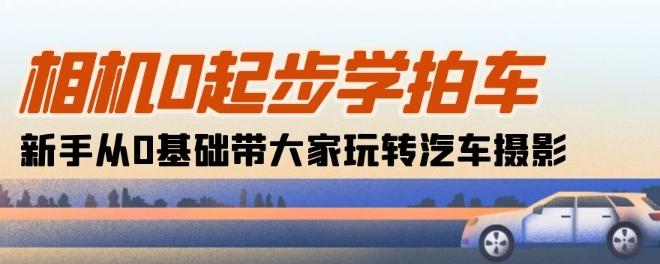 相机0起步学拍车：新手从0基础带大家玩转汽车摄影(18节课)-精品虚拟资源库