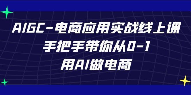 AIGC电商应用实战线上课，手把手带你从0-1，用AI做电商(更新39节课)-精品虚拟资源库