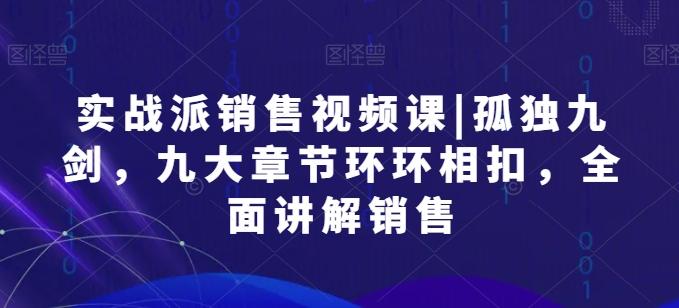 实战派销售视频课|孤独九剑，九大章节环环相扣，全面讲解销售-精品虚拟资源库