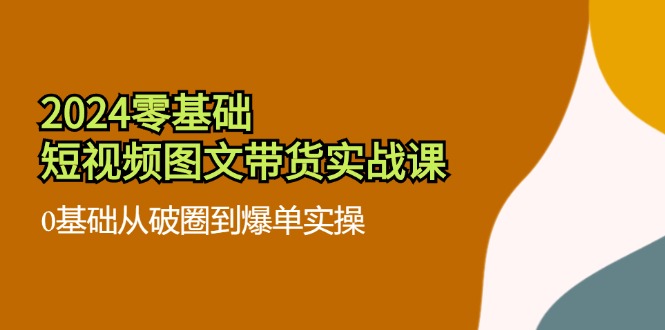 2024零基础·短视频图文带货实战课：0基础从破圈到爆单实操(35节课-精品虚拟资源库