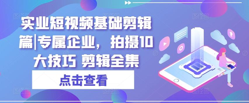 实业短视频基础剪辑篇|专属企业，拍摄10大技巧 剪辑全集-精品虚拟资源库
