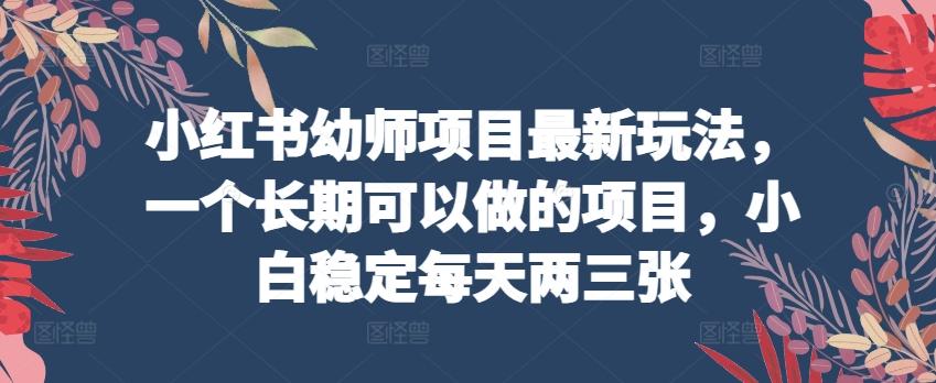 小红书幼师项目最新玩法，一个长期可以做的项目，小白稳定每天两三张-精品虚拟资源库