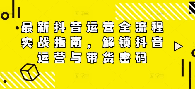 最新抖音运营全流程实战指南，解锁抖音运营与带货密码-精品虚拟资源库