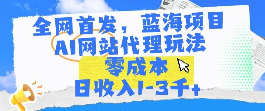 全网首发，蓝海项目，AI网站代理玩法，零成本日收入1-3千+【揭秘】-精品虚拟资源库