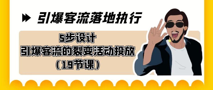 引爆-客流落地执行，5步设计引爆客流的裂变活动投放(19节课)-精品虚拟资源库