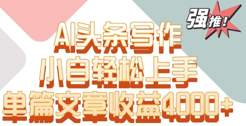 单片文章收益4000+！AI头条写作，小白轻松上手【揭秘】-精品虚拟资源库