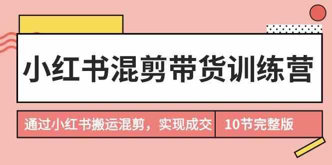 小红书混剪带货训练营，通过小红书搬运混剪实现成交(完结)-精品虚拟资源库