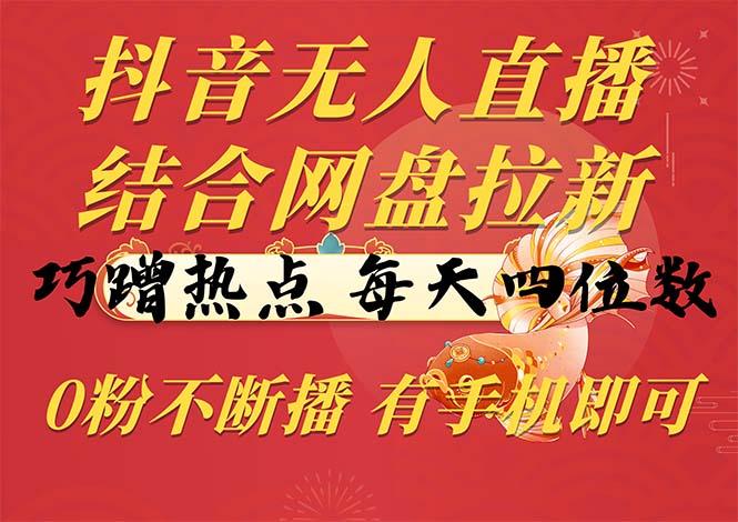抖音无人直播，结合网盘拉新，巧蹭热点，每天四位数，0粉不断播，有手…-精品虚拟资源库