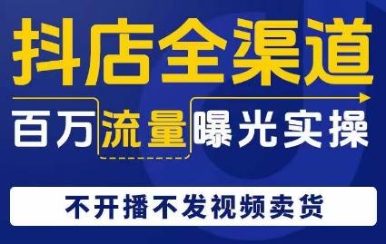 抖店全渠道百万流量曝光实操，不开播不发视频带货-精品虚拟资源库