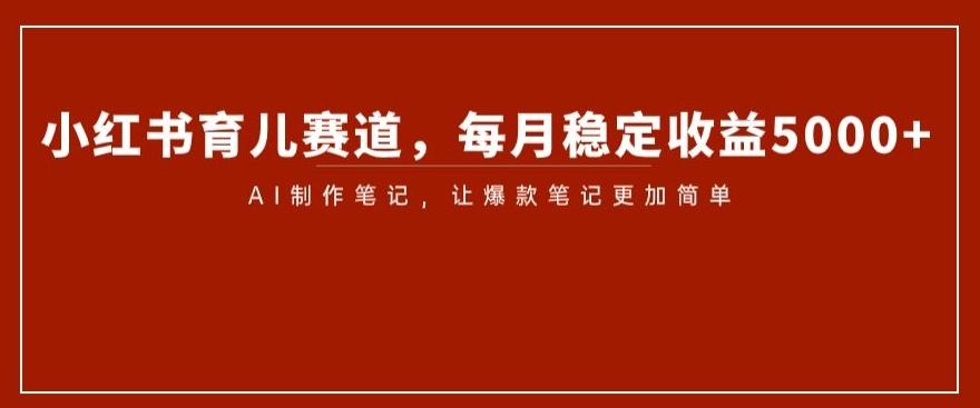 小红书育儿赛道，每月稳定收益5000+，AI制作笔记让爆款笔记更加简单【揭秘】-精品虚拟资源库