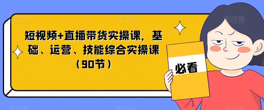 短视频+直播带货实操课，基础、运营、技能综合实操课（90节）-精品虚拟资源库