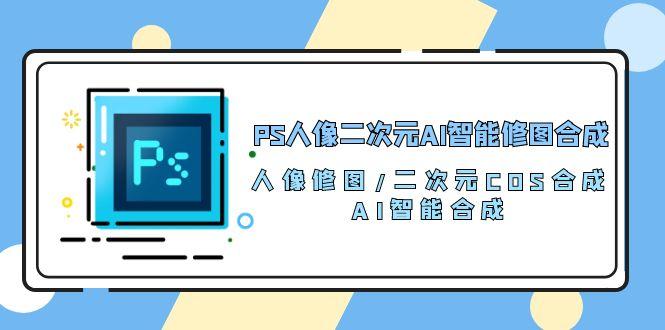 PS人像二次元AI智能修图 合成 人像修图/二次元 COS合成/AI 智能合成/100节-精品虚拟资源库