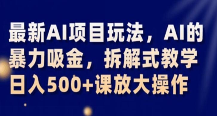 最新AI项目玩法，AI的暴力吸金，拆解式教学，日入500+课放大操作【揭秘】-精品虚拟资源库