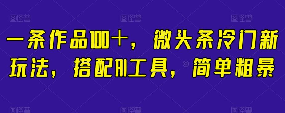一条作品100＋，微头条冷门新玩法，搭配AI工具，简单粗暴【揭秘】-精品虚拟资源库