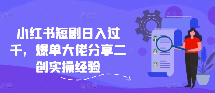 小红书短剧日入过千，爆单大佬分享二创实操经验-精品虚拟资源库