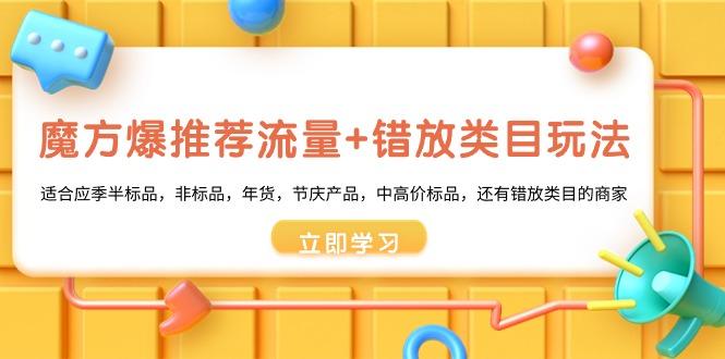 魔方·爆推荐流量+错放类目玩法：适合应季半标品，非标品，年货，节庆产…-精品虚拟资源库