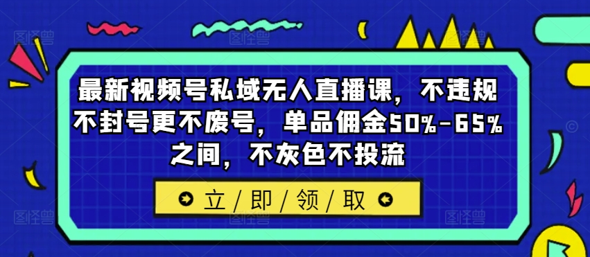最新视频号私域无人直播课，不违规不封号更不废号，单品佣金50%-65%之间，不灰色不投流-精品虚拟资源库