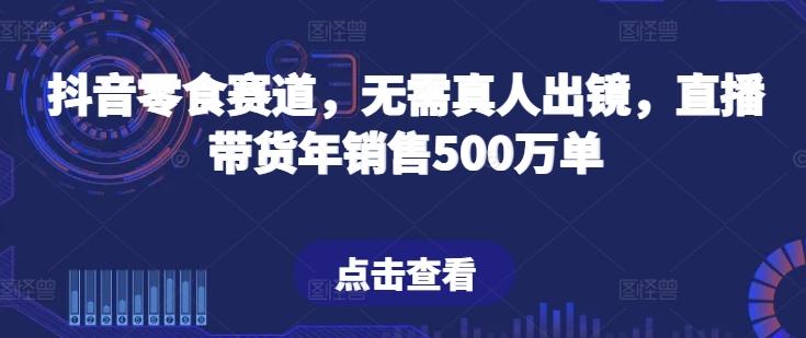 抖音零食赛道，无需真人出镜，直播带货年销售500万单【揭秘】-精品虚拟资源库
