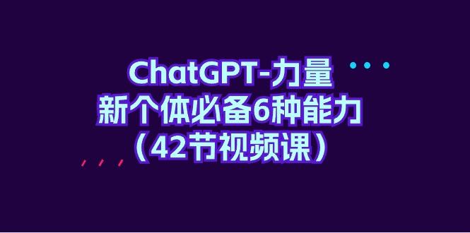 (9684期)ChatGPT-力量 新个体必备6种能力(42节视频课)-精品虚拟资源库