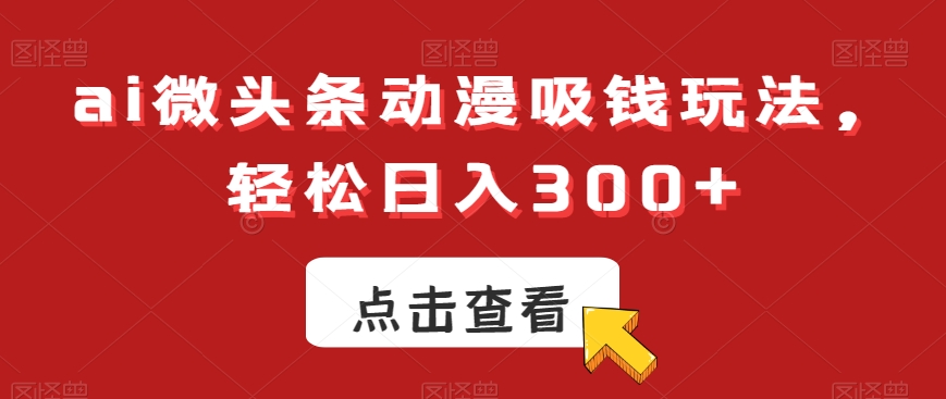 ai微头条动漫吸钱玩法，轻松日入300+【揭秘】-精品虚拟资源库