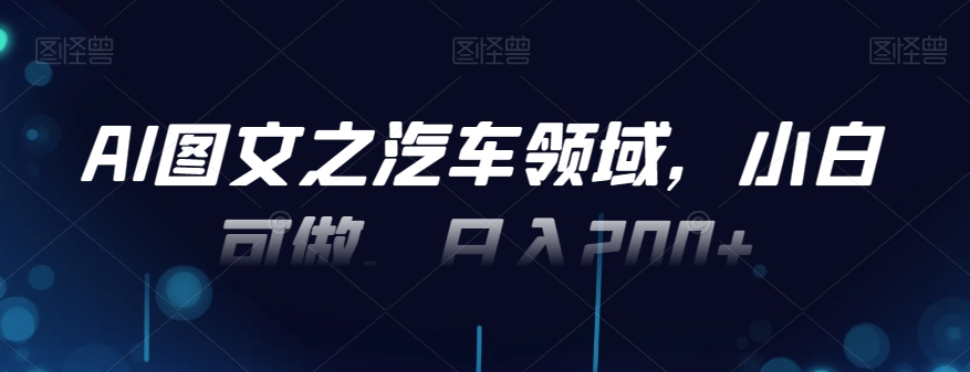 AI图文之汽车领域，小白可做，日入200+-精品虚拟资源库