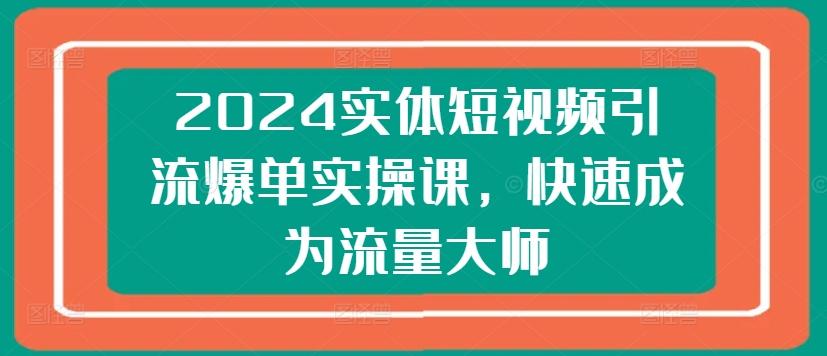 2024实体短视频引流爆单实操课，快速成为流量大师-精品虚拟资源库