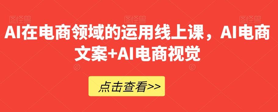 AI在电商领域的运用线上课，​AI电商文案+AI电商视觉-精品虚拟资源库