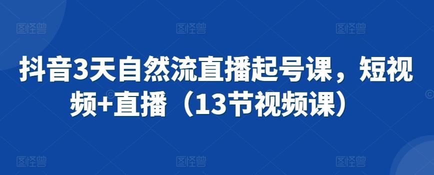 抖音3天自然流直播起号课，短视频+直播(13节视频课)-精品虚拟资源库