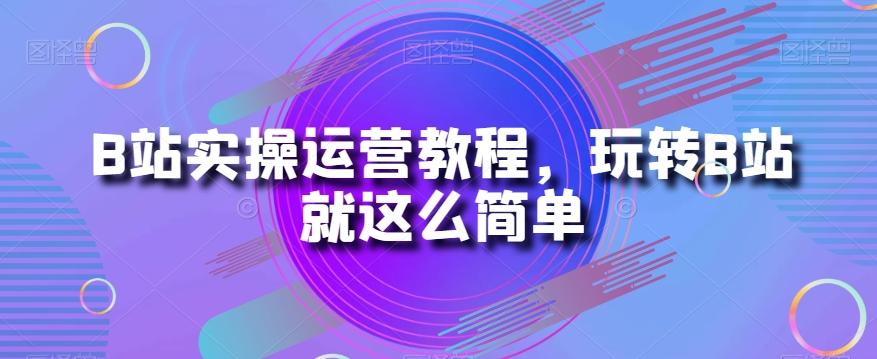 B站实操运营教程，玩转B站就这么简单-精品虚拟资源库