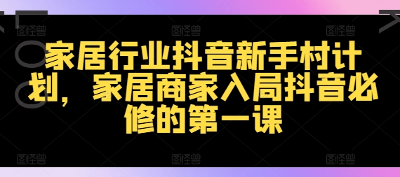 家居行业抖音新手村计划，家居商家入局抖音必修的第一课-精品虚拟资源库