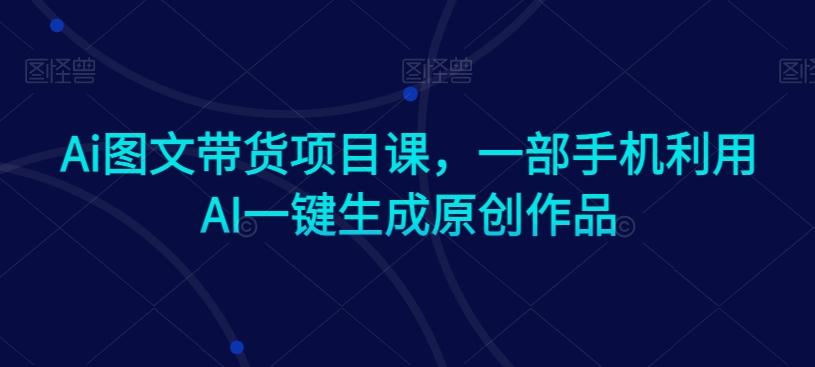 Ai图文带货项目课，一部手机利用AI一键生成原创作品-精品虚拟资源库