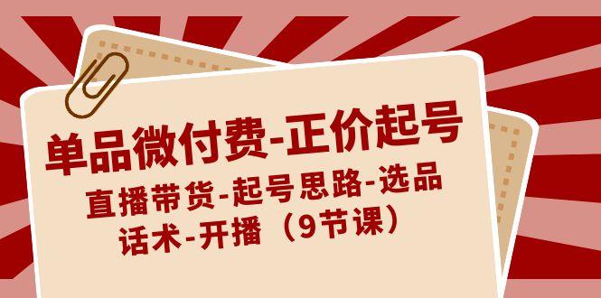 单品微付费正价起号：直播带货-起号思路-选品-话术-开播(9节课)-精品虚拟资源库