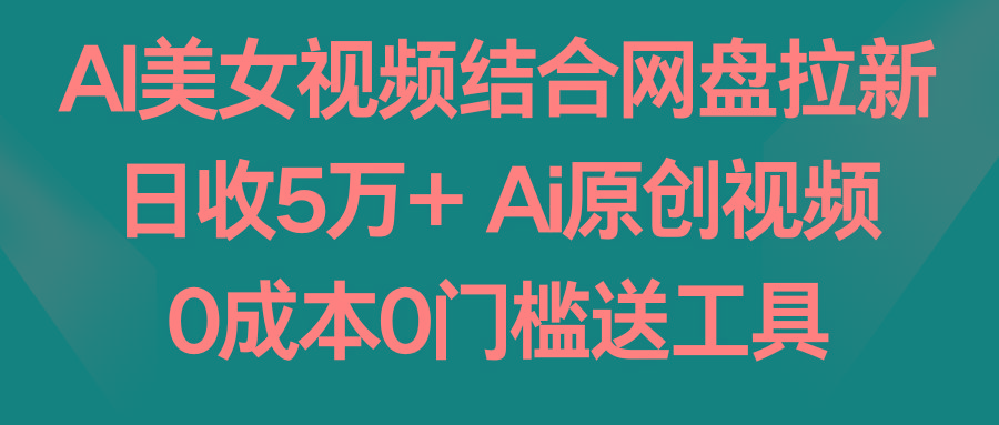 AI美女视频结合网盘拉新，日收5万+ 两分钟一条Ai原创视频，0成本0门槛送工具-精品虚拟资源库