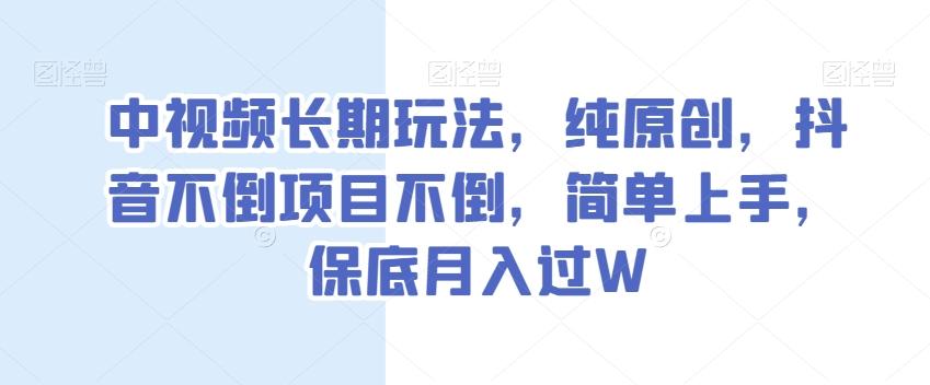 中视频长期玩法，纯原创，抖音不倒项目不倒，简单上手，保底月入过W【揭秘】-精品虚拟资源库