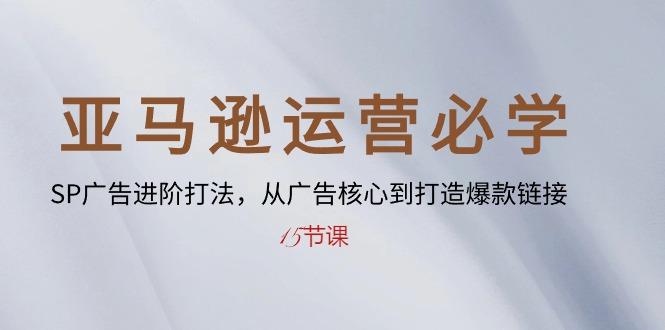 亚马逊运营必学： SP广告进阶打法，从广告核心到打造爆款链接-15节课-精品虚拟资源库
