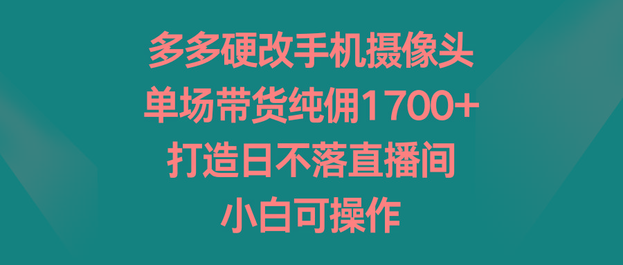 多多硬改手机摄像头，单场带货纯佣1700+，打造日不落直播间，小白可操作-精品虚拟资源库
