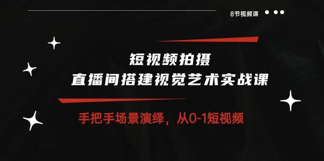 短视频拍摄+直播间搭建视觉艺术实战课：手把手场景演绎 从0-1短视频-8节课-精品虚拟资源库