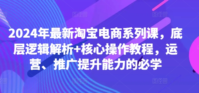 2024年最新淘宝电商系列课，底层逻辑解析+核心操作教程，运营、推广提升能力的必学-精品虚拟资源库