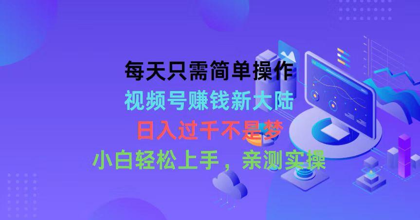 每天只需简单操作，视频号赚钱新大陆，日入过千不是梦，小白轻松上手，…-精品虚拟资源库