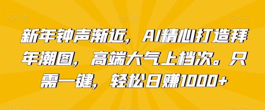 新年钟声渐近，AI精心打造拜年潮图，高端大气上档次。只需一键，轻松日赚1000+【揭秘】-精品虚拟资源库