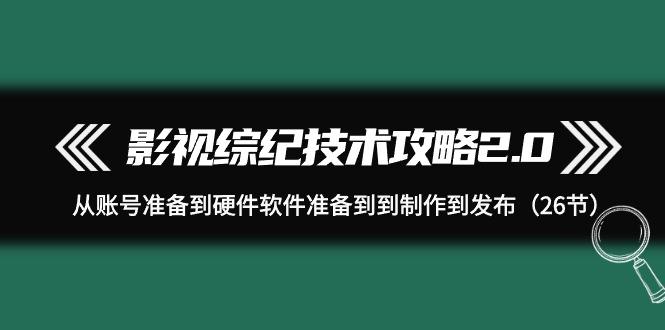 (9633期)影视 综纪技术攻略2.0：从账号准备到硬件软件准备到到制作到发布(26节)-精品虚拟资源库